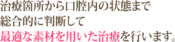 治療箇所から口腔内の状態まで総合的に判断して最適な素材を用いた治療を行います。