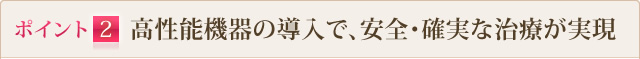 ポイント2 高性能機器の導入で、安全・確実な治療が実現