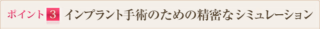 ポイント3 インプラント手術のための精密なシュミレーション