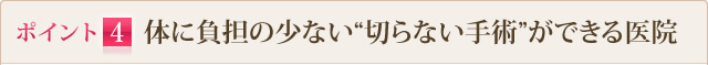 ポイント4 体に負担の少ない“切らない手術”ができる医院