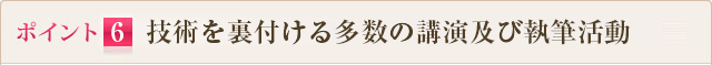 ポイント6　技術を裏付ける多数の講演及び執筆活動
