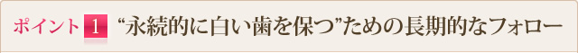 ポイント1 “永続的に白い歯を保つ”ための長期的なフォロー