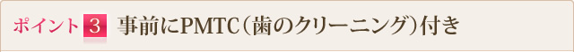 ポイント3 事前にPMTC（歯のクリーニング）付き