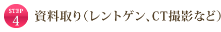 STEP4 資料取り（レントゲン、CT撮影など）